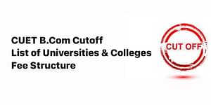 CUET B.Com Cutoff- List of Universities and Colleges, Fee Structure