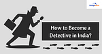 How to Become a Detective in India?