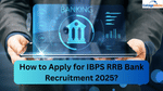 How to Apply for IBPS RRB Bank Recruitment 2025?