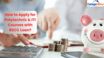 How to Apply for Polytechnic & ITI Courses with BSCC Loan?