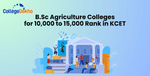 List of B.Sc Agriculture Colleges for 10,000 to 15,000 Rank in KCET