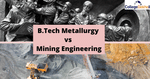 B.Tech Metallurgy vs Mining Engineering