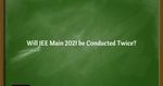 Will JEE Main 2021 be Conducted Twice?