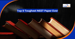 Top 5 Toughest NEET Paper Ever