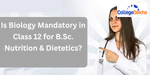 Is Biology Compulsory in Class 12 for B.Sc. Nutrition & Dietetics Admission